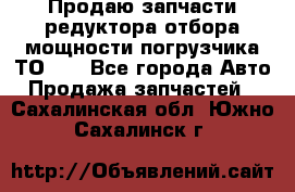 Продаю запчасти редуктора отбора мощности погрузчика ТО-30 - Все города Авто » Продажа запчастей   . Сахалинская обл.,Южно-Сахалинск г.